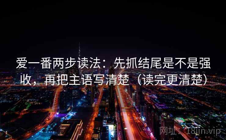 爱一番两步读法：先抓结尾是不是强收，再把主语写清楚（读完更清楚）  第1张