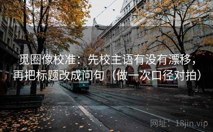 觅圈像校准:先校主语有没有漂移,再把标题改成问句(做一次口径对拍) 第1张 觅圈像校准:先校主语有没有漂移,再把标题改成问句(做一次口径对拍) 第1张