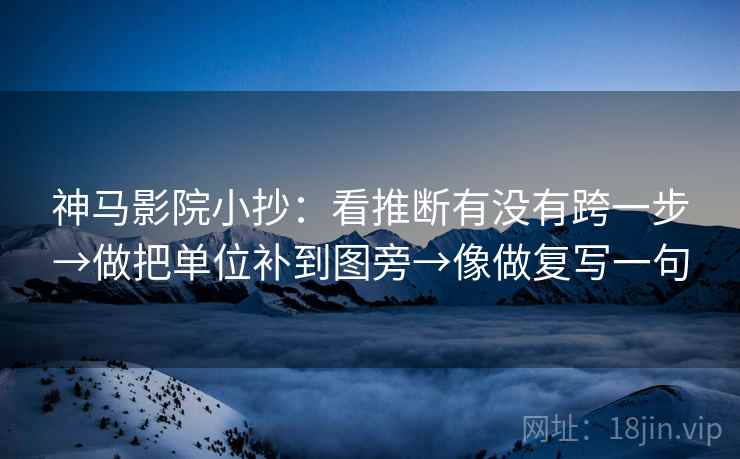 神马影院小抄：看推断有没有跨一步→做把单位补到图旁→像做复写一句  第2张