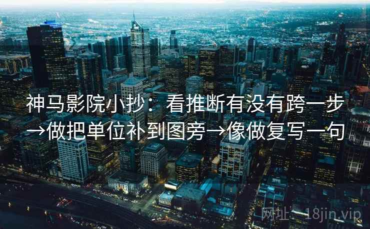 神马影院小抄：看推断有没有跨一步→做把单位补到图旁→像做复写一句  第1张