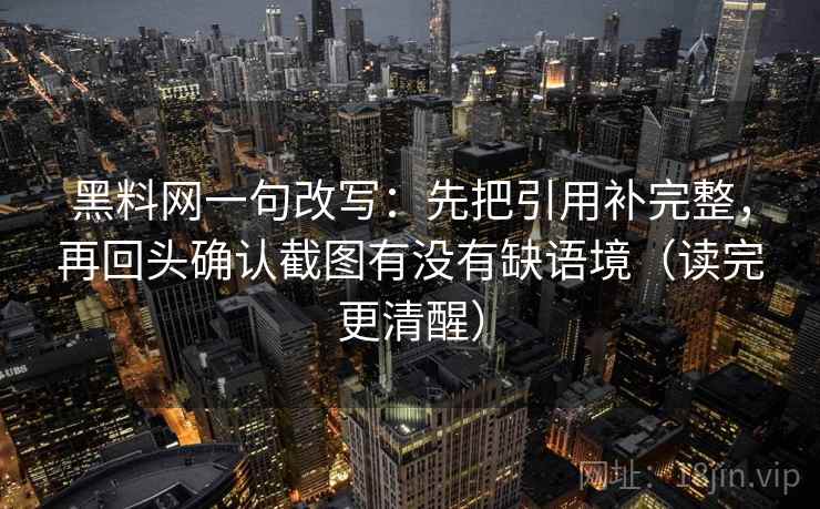 黑料网一句改写:先把引用补完整,再回头确认截图有没有缺语境(读完更清醒) 第2张 黑料网一句改写:先把引用补完整,再回头确认截图有没有缺语境(读完更清醒) 第2张