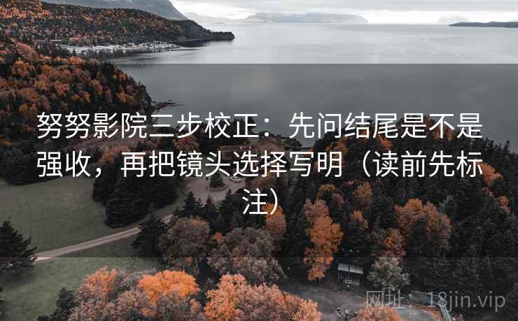 努努影院三步校正:先问结尾是不是强收,再把镜头选择写明(读前先标注) 第2张 努努影院三步校正:先问结尾是不是强收,再把镜头选择写明(读前先标注) 第2张