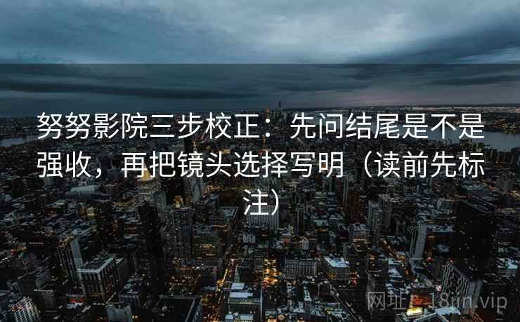 努努影院三步校正:先问结尾是不是强收,再把镜头选择写明(读前先标注) 第1张 努努影院三步校正:先问结尾是不是强收,再把镜头选择写明(读前先标注) 第1张